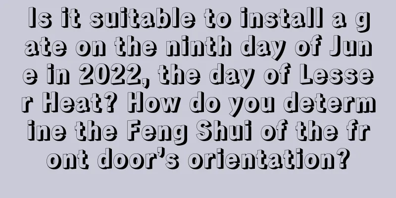 Is it suitable to install a gate on the ninth day of June in 2022, the day of Lesser Heat? How do you determine the Feng Shui of the front door’s orientation?