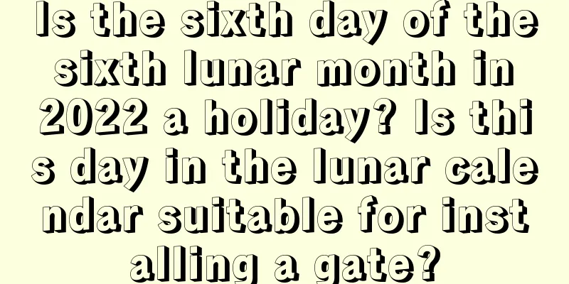 Is the sixth day of the sixth lunar month in 2022 a holiday? Is this day in the lunar calendar suitable for installing a gate?