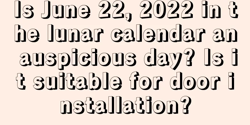 Is June 22, 2022 in the lunar calendar an auspicious day? Is it suitable for door installation?