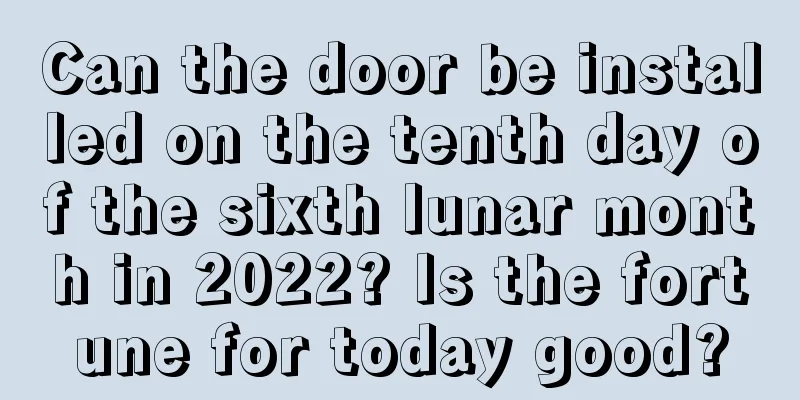 Can the door be installed on the tenth day of the sixth lunar month in 2022? Is the fortune for today good?