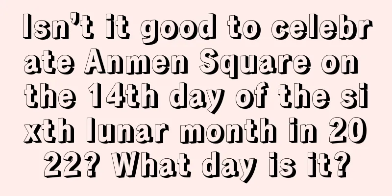 Isn’t it good to celebrate Anmen Square on the 14th day of the sixth lunar month in 2022? What day is it?