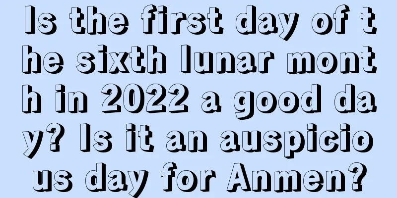 Is the first day of the sixth lunar month in 2022 a good day? Is it an auspicious day for Anmen?
