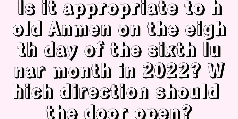 Is it appropriate to hold Anmen on the eighth day of the sixth lunar month in 2022? Which direction should the door open?