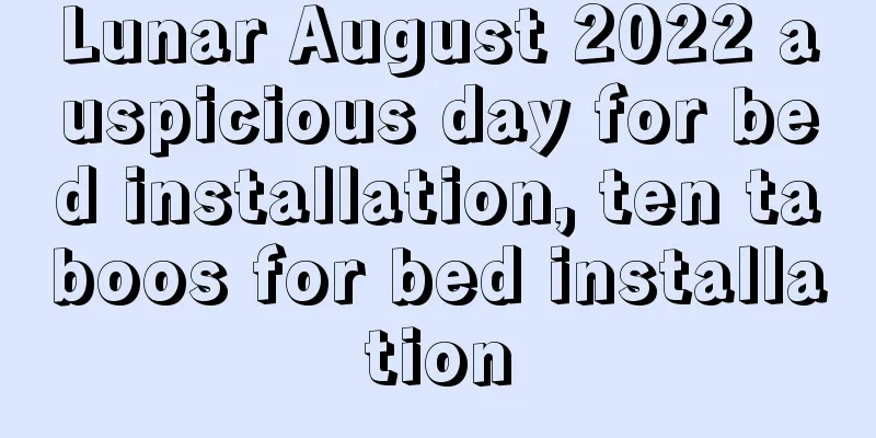 Lunar August 2022 auspicious day for bed installation, ten taboos for bed installation