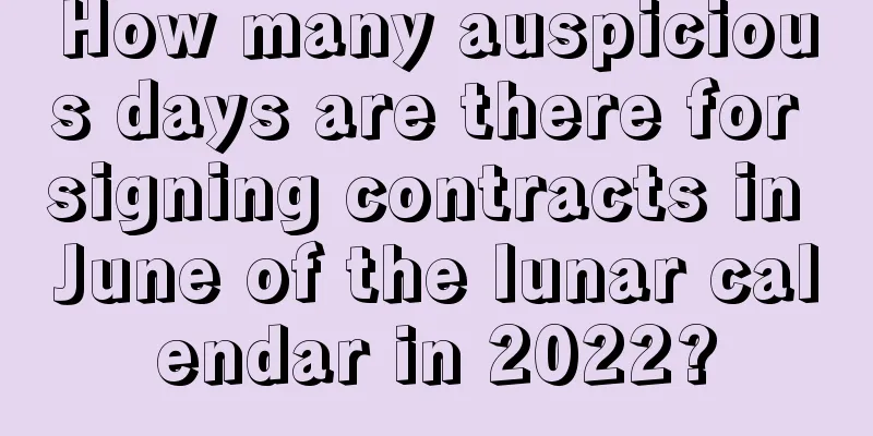 How many auspicious days are there for signing contracts in June of the lunar calendar in 2022?