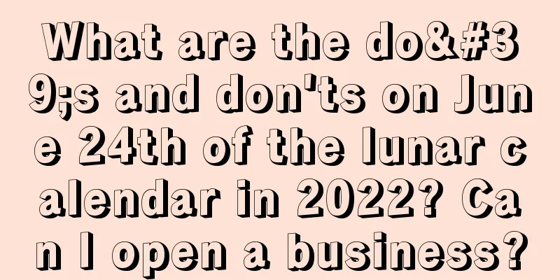 What are the do's and don'ts on June 24th of the lunar calendar in 2022? Can I open a business?