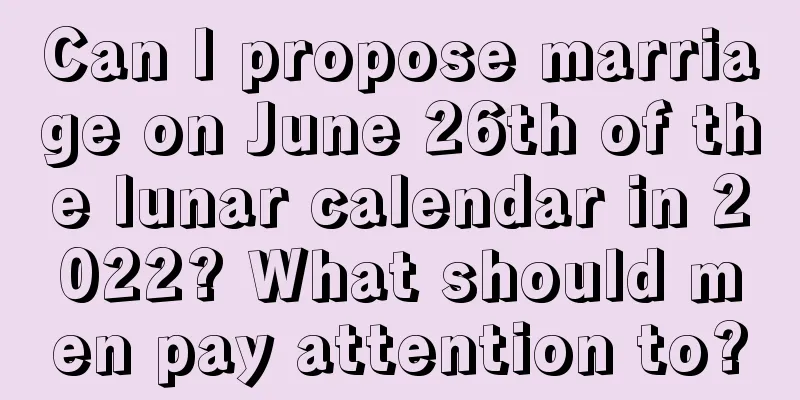 Can I propose marriage on June 26th of the lunar calendar in 2022? What should men pay attention to?