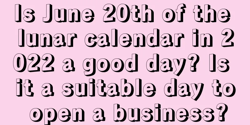 Is June 20th of the lunar calendar in 2022 a good day? Is it a suitable day to open a business?