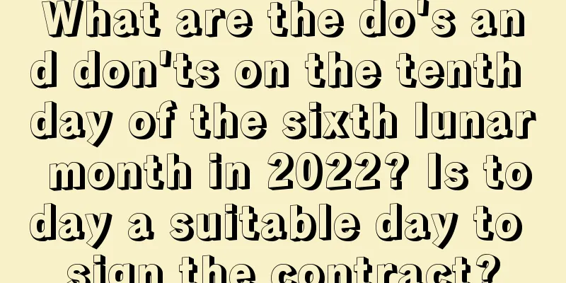 What are the do's and don'ts on the tenth day of the sixth lunar month in 2022? Is today a suitable day to sign the contract?