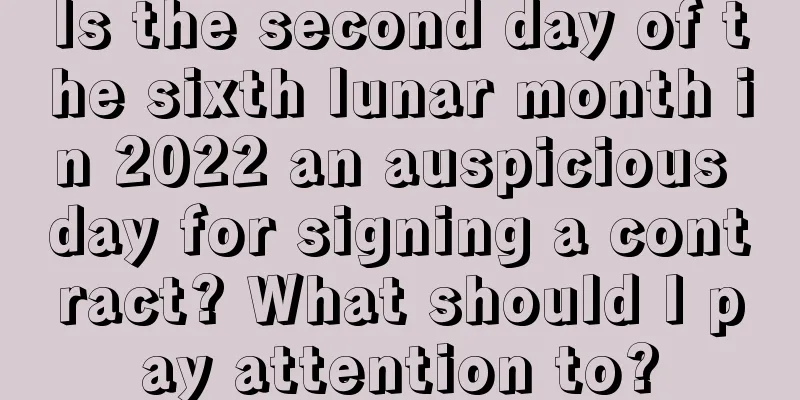 Is the second day of the sixth lunar month in 2022 an auspicious day for signing a contract? What should I pay attention to?
