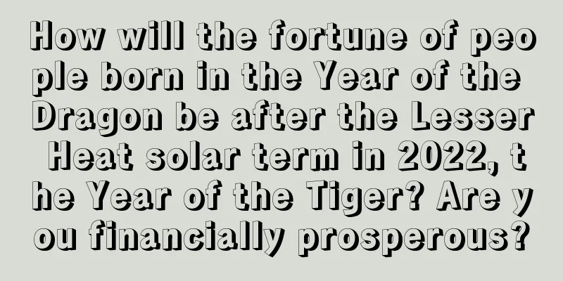 How will the fortune of people born in the Year of the Dragon be after the Lesser Heat solar term in 2022, the Year of the Tiger? Are you financially prosperous?