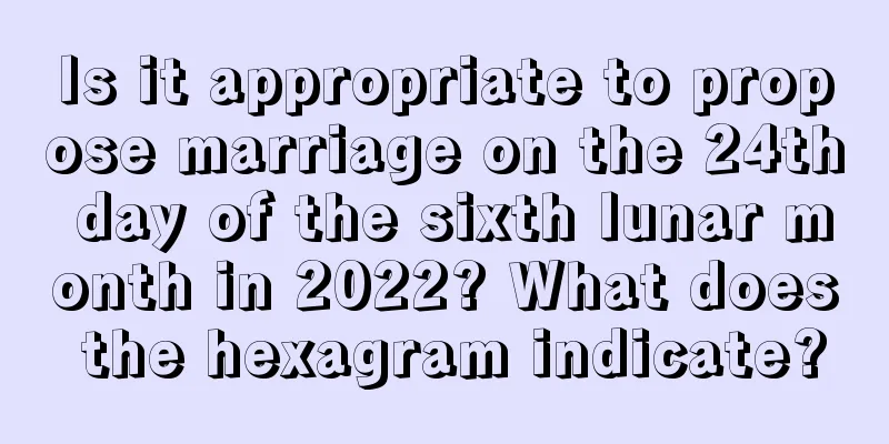 Is it appropriate to propose marriage on the 24th day of the sixth lunar month in 2022? What does the hexagram indicate?