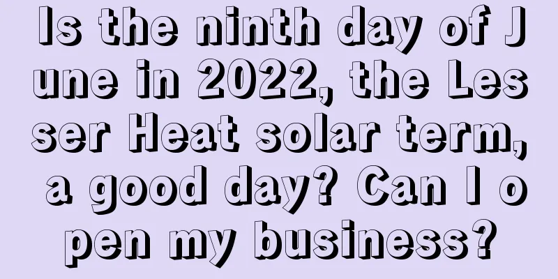 Is the ninth day of June in 2022, the Lesser Heat solar term, a good day? Can I open my business?