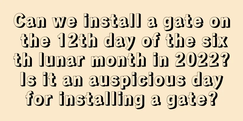 Can we install a gate on the 12th day of the sixth lunar month in 2022? Is it an auspicious day for installing a gate?