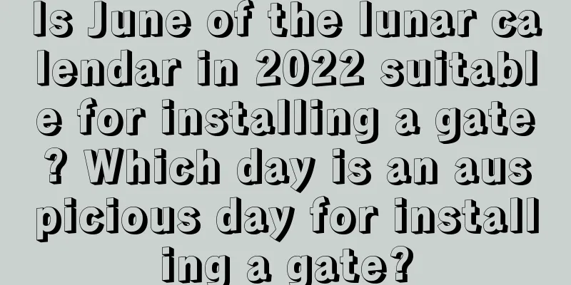 Is June of the lunar calendar in 2022 suitable for installing a gate? Which day is an auspicious day for installing a gate?
