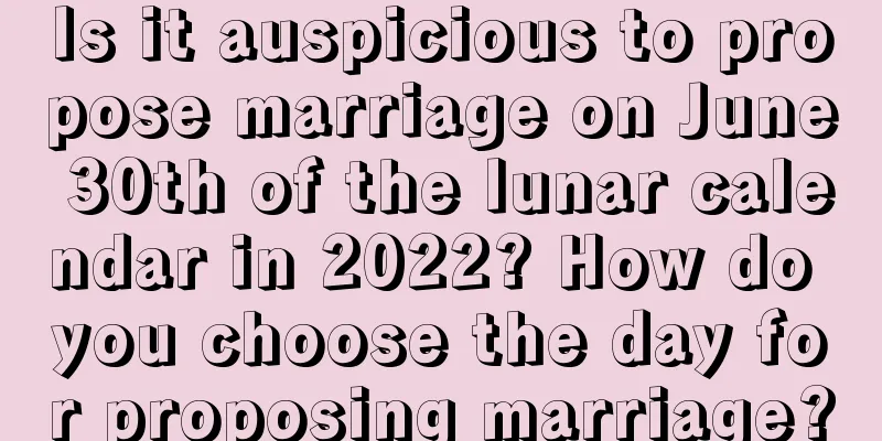 Is it auspicious to propose marriage on June 30th of the lunar calendar in 2022? How do you choose the day for proposing marriage?