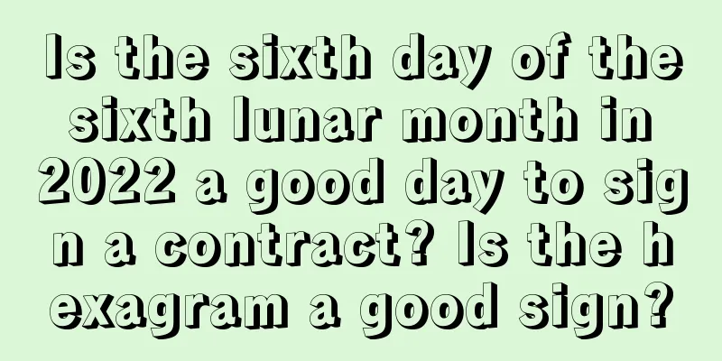 Is the sixth day of the sixth lunar month in 2022 a good day to sign a contract? Is the hexagram a good sign?