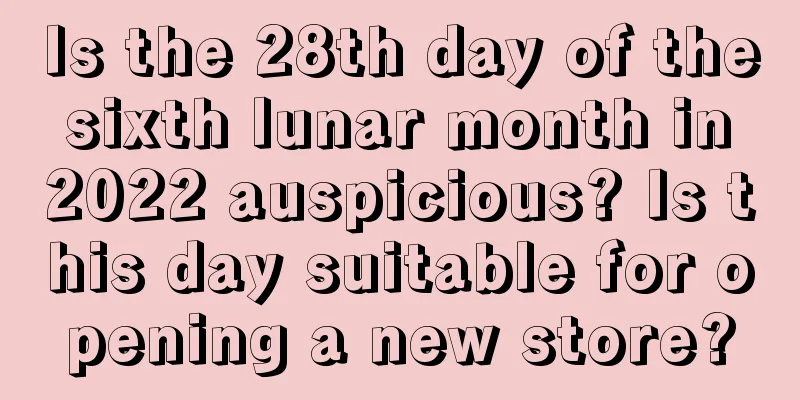 Is the 28th day of the sixth lunar month in 2022 auspicious? Is this day suitable for opening a new store?