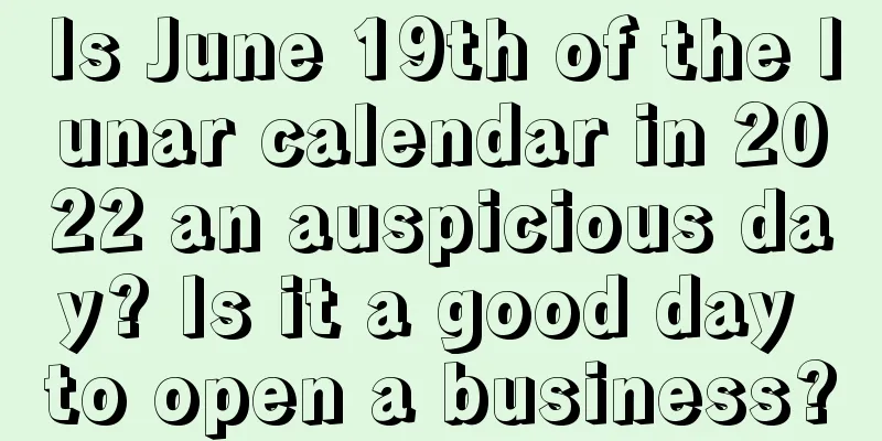 Is June 19th of the lunar calendar in 2022 an auspicious day? Is it a good day to open a business?
