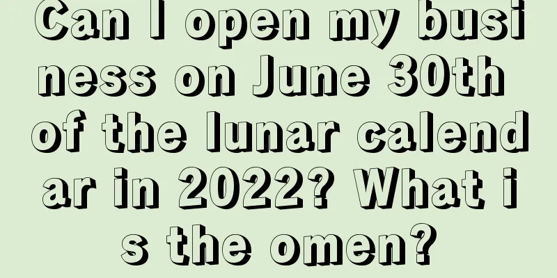Can I open my business on June 30th of the lunar calendar in 2022? What is the omen?
