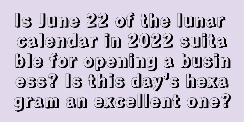 Is June 22 of the lunar calendar in 2022 suitable for opening a business? Is this day’s hexagram an excellent one?