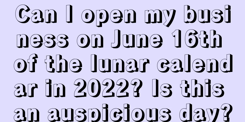 Can I open my business on June 16th of the lunar calendar in 2022? Is this an auspicious day?