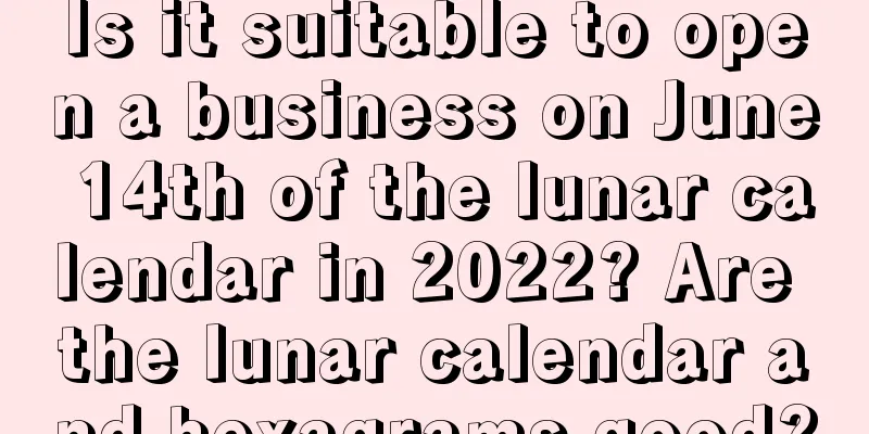 Is it suitable to open a business on June 14th of the lunar calendar in 2022? Are the lunar calendar and hexagrams good?