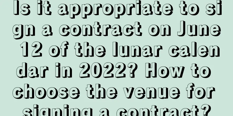 Is it appropriate to sign a contract on June 12 of the lunar calendar in 2022? How to choose the venue for signing a contract?