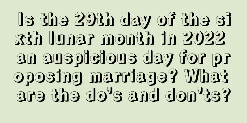 Is the 29th day of the sixth lunar month in 2022 an auspicious day for proposing marriage? What are the do’s and don’ts?