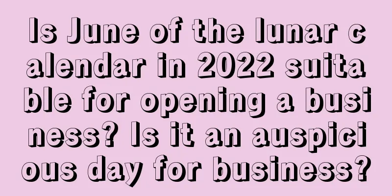 Is June of the lunar calendar in 2022 suitable for opening a business? Is it an auspicious day for business?