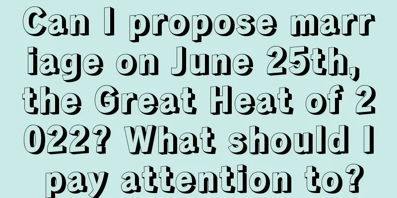 Can I propose marriage on June 25th, the Great Heat of 2022? What should I pay attention to?