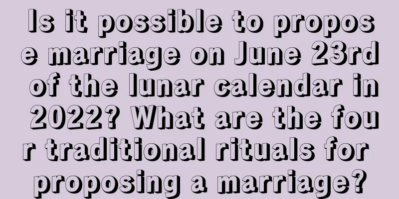 Is it possible to propose marriage on June 23rd of the lunar calendar in 2022? What are the four traditional rituals for proposing a marriage?