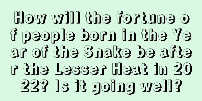 How will the fortune of people born in the Year of the Snake be after the Lesser Heat in 2022? Is it going well?
