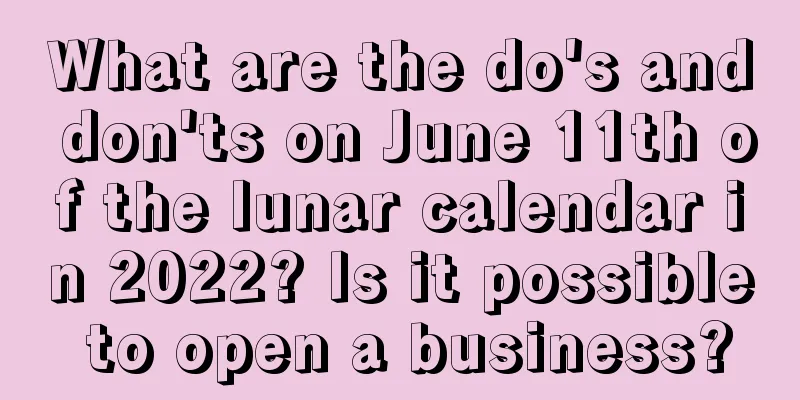 What are the do's and don'ts on June 11th of the lunar calendar in 2022? Is it possible to open a business?