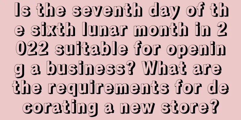 Is the seventh day of the sixth lunar month in 2022 suitable for opening a business? What are the requirements for decorating a new store?
