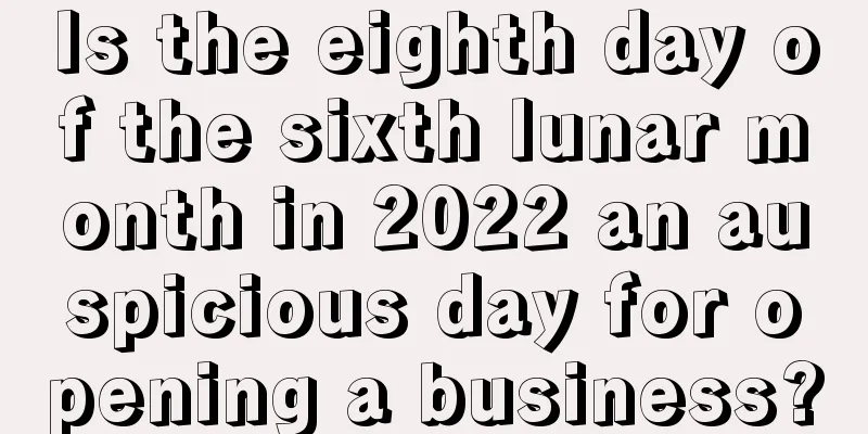 Is the eighth day of the sixth lunar month in 2022 an auspicious day for opening a business?