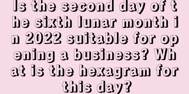 Is the second day of the sixth lunar month in 2022 suitable for opening a business? What is the hexagram for this day?