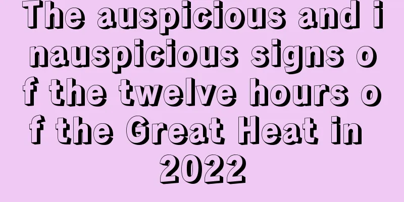 The auspicious and inauspicious signs of the twelve hours of the Great Heat in 2022