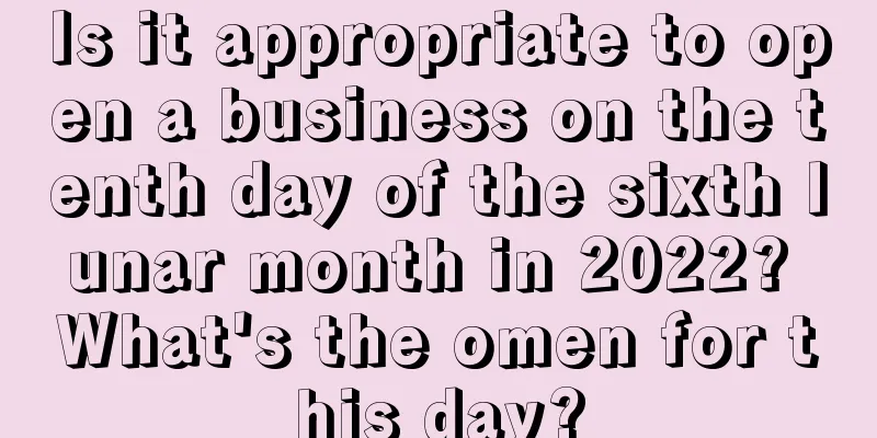 Is it appropriate to open a business on the tenth day of the sixth lunar month in 2022? What's the omen for this day?