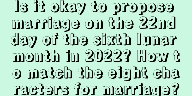 Is it okay to propose marriage on the 22nd day of the sixth lunar month in 2022? How to match the eight characters for marriage?