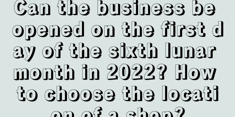 Can the business be opened on the first day of the sixth lunar month in 2022? How to choose the location of a shop?