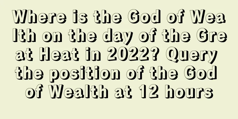 Where is the God of Wealth on the day of the Great Heat in 2022? Query the position of the God of Wealth at 12 hours