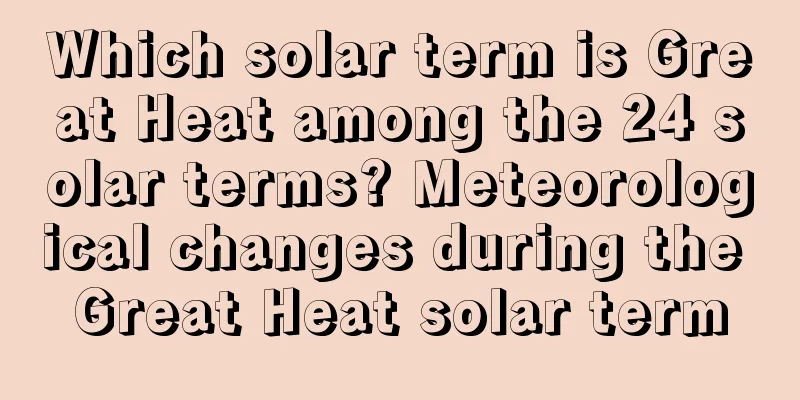 Which solar term is Great Heat among the 24 solar terms? Meteorological changes during the Great Heat solar term