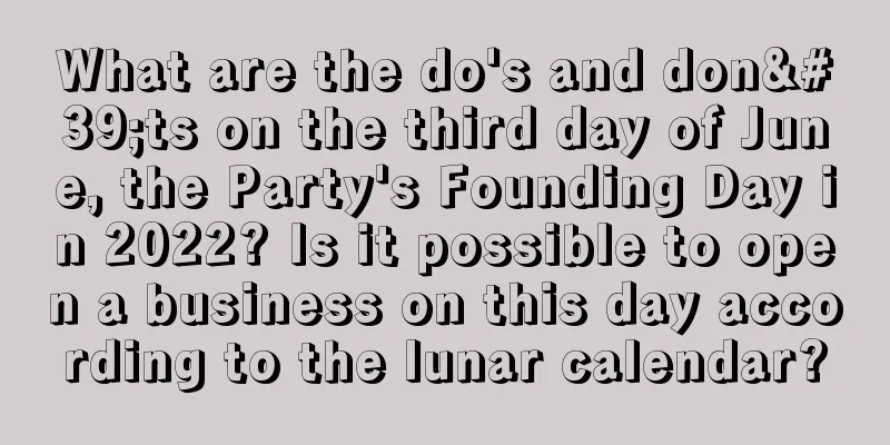 What are the do's and don'ts on the third day of June, the Party's Founding Day in 2022? Is it possible to open a business on this day according to the lunar calendar?