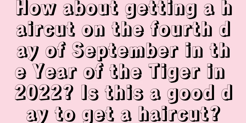 How about getting a haircut on the fourth day of September in the Year of the Tiger in 2022? Is this a good day to get a haircut?