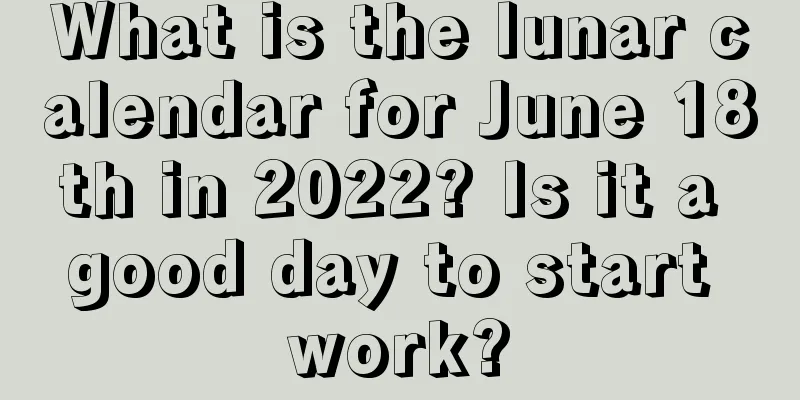 What is the lunar calendar for June 18th in 2022? Is it a good day to start work?