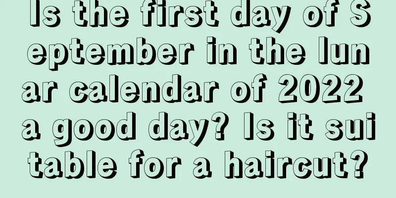 Is the first day of September in the lunar calendar of 2022 a good day? Is it suitable for a haircut?