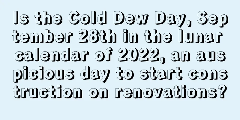 Is the Cold Dew Day, September 28th in the lunar calendar of 2022, an auspicious day to start construction on renovations?