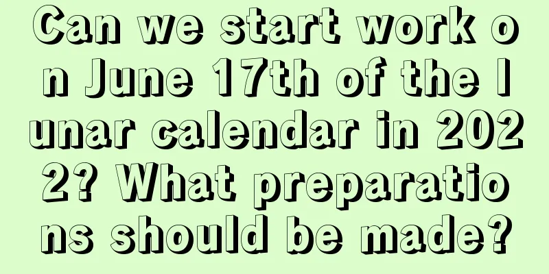 Can we start work on June 17th of the lunar calendar in 2022? What preparations should be made?