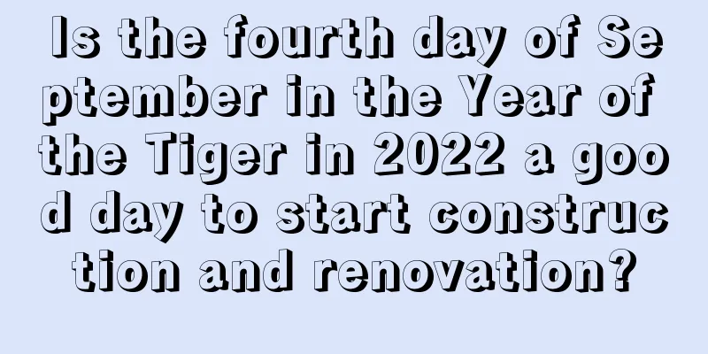 Is the fourth day of September in the Year of the Tiger in 2022 a good day to start construction and renovation?